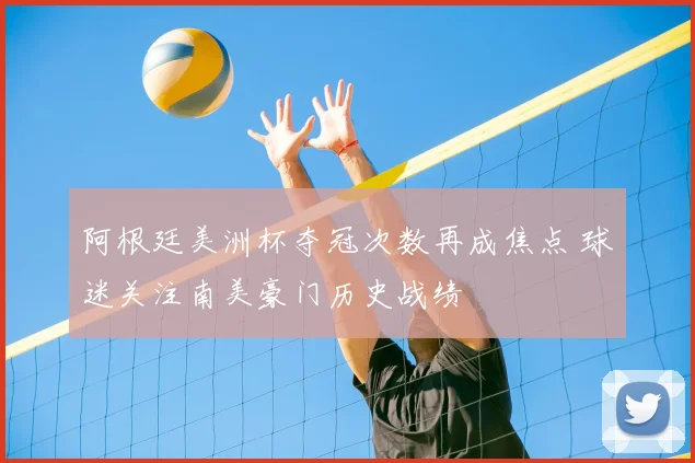 阿根廷美洲杯夺冠次数再成焦点 球迷关注南美豪门历史战绩