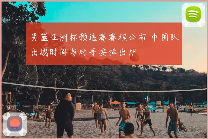 男篮亚洲杯预选赛赛程公布 中国队出战时间与对手安排出炉