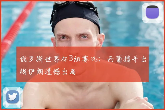 俄罗斯世界杯B组赛况：西葡携手出线伊朗遗憾出局