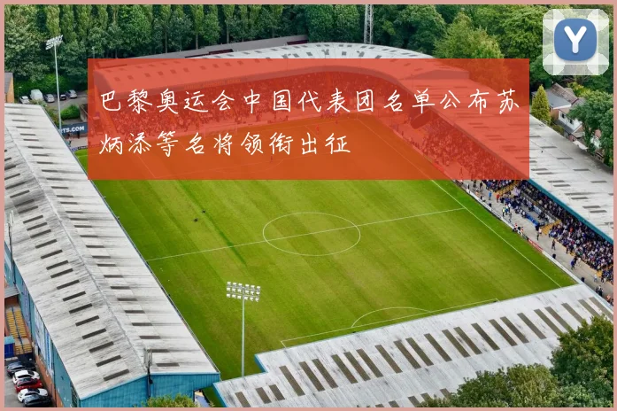 巴黎奥运会中国代表团名单公布苏炳添等名将领衔出征
