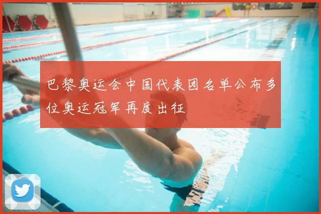 巴黎奥运会中国代表团名单公布多位奥运冠军再度出征
