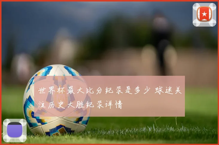 世界杯最大比分纪录是多少 球迷关注历史大胜纪录详情