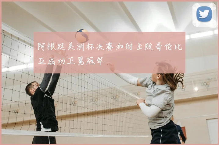 阿根廷美洲杯决赛加时击败哥伦比亚成功卫冕冠军