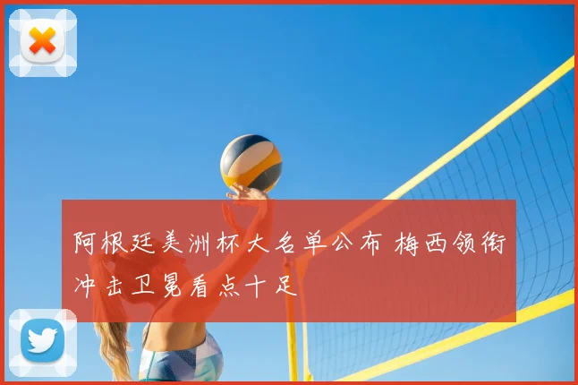 阿根廷美洲杯大名单公布 梅西领衔冲击卫冕看点十足