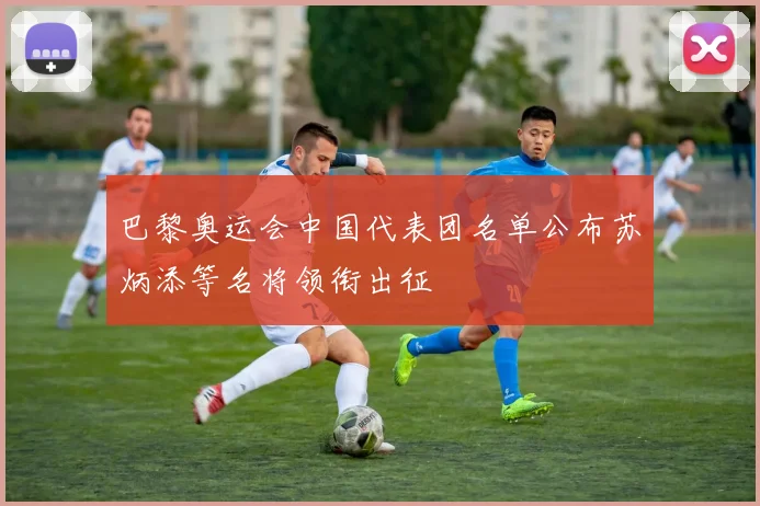 巴黎奥运会中国代表团名单公布苏炳添等名将领衔出征