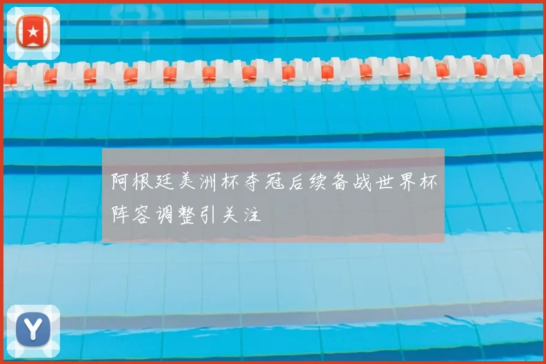 阿根廷美洲杯夺冠后续备战世界杯阵容调整引关注