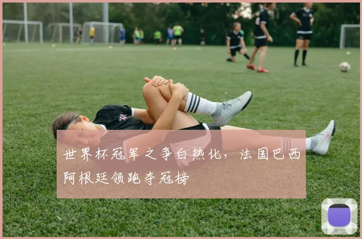 世界杯冠军之争白热化,法国巴西阿根廷领跑夺冠榜