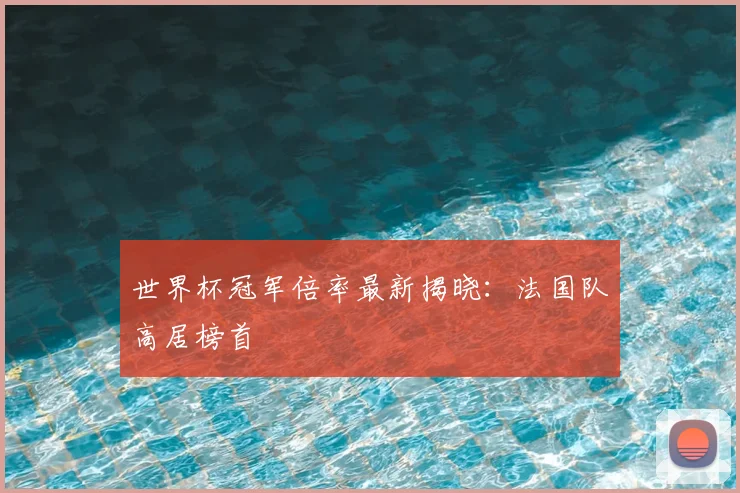 世界杯冠军倍率最新揭晓:法国队高居榜首