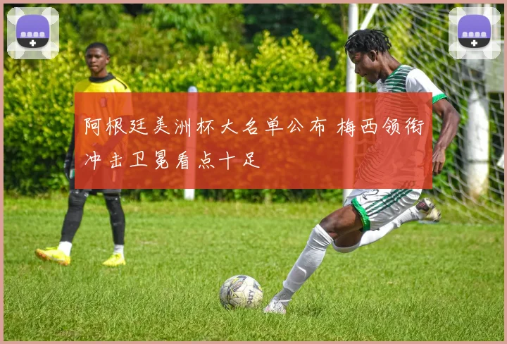 阿根廷美洲杯大名单公布 梅西领衔冲击卫冕看点十足