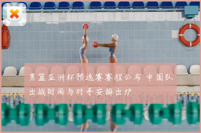 男篮亚洲杯预选赛赛程公布 中国队出战时间与对手安排出炉