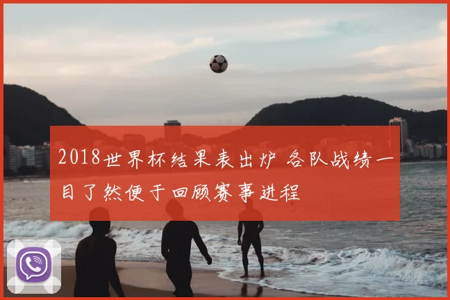 2018世界杯结果表出炉 各队战绩一目了然便于回顾赛事进程
