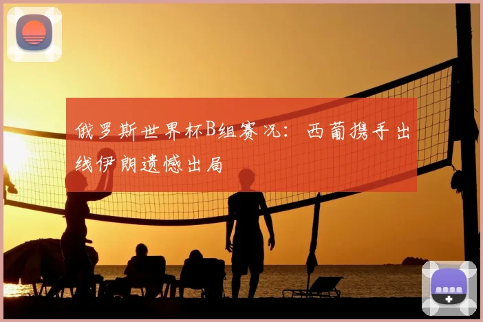 俄罗斯世界杯B组赛况:西葡携手出线伊朗遗憾出局