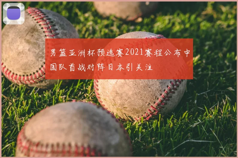 男篮亚洲杯预选赛2021赛程公布中国队首战对阵日本引关注