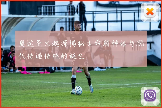 奥运圣火起源揭秘古希腊神话与现代传递传统的诞生