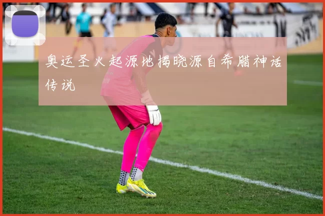 奥运圣火起源地揭晓源自希腊神话传说