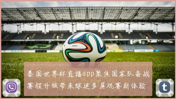 泰国世界杯直播app聚焦国家队备战赛程升级带来球迷多屏观赛新体验