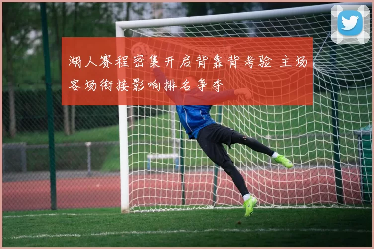 湖人赛程密集开启背靠背考验 主场客场衔接影响排名争夺