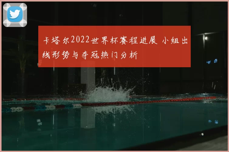 卡塔尔2022世界杯赛程进展 小组出线形势与夺冠热门分析