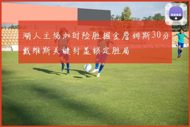 湖人主场加时险胜掘金詹姆斯30分戴维斯关键封盖锁定胜局