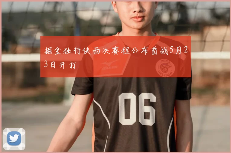 掘金独行侠西决赛程公布首战5月23日开打