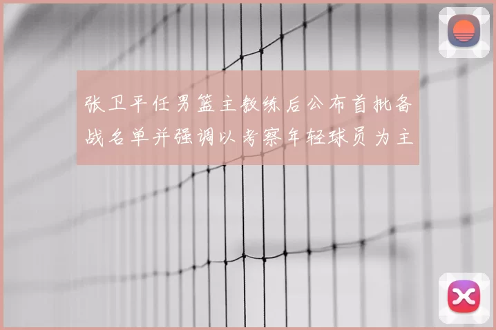 张卫平任男篮主教练后公布首批备战名单并强调以考察年轻球员为主