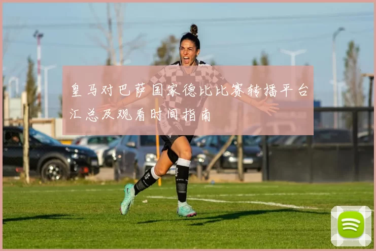 皇马对巴萨国家德比比赛转播平台汇总及观看时间指南