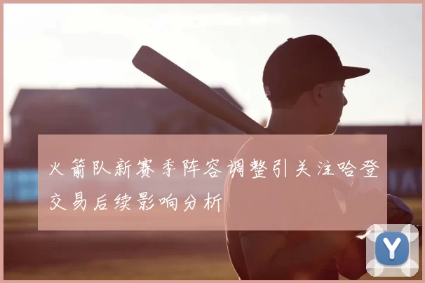 火箭队新赛季阵容调整引关注哈登交易后续影响分析