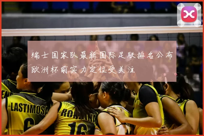瑞士国家队最新国际足联排名公布欧洲杯前实力定位受关注