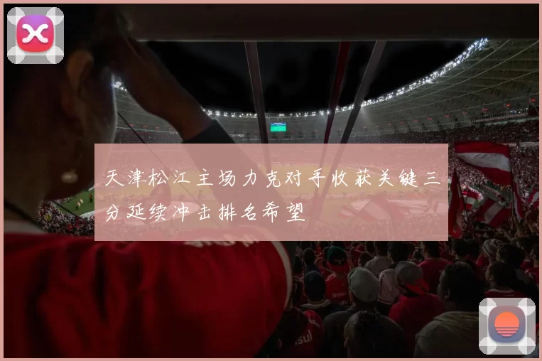 天津松江主场力克对手收获关键三分延续冲击排名希望