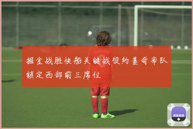 掘金战胜快船关键战役约基奇率队锁定西部前三席位