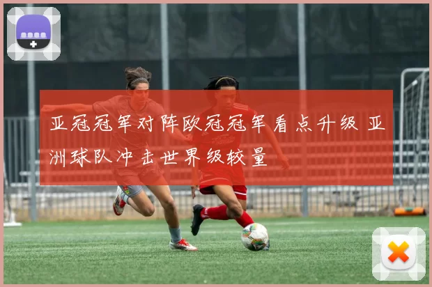 亚冠冠军对阵欧冠冠军看点升级 亚洲球队冲击世界级较量