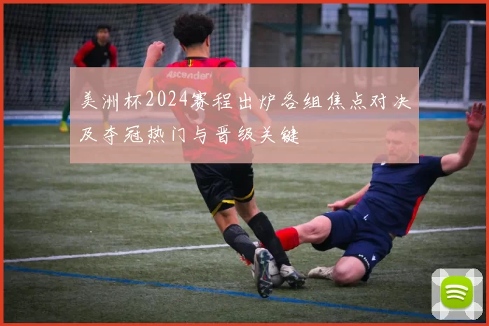 美洲杯2024赛程出炉各组焦点对决及夺冠热门与晋级关键