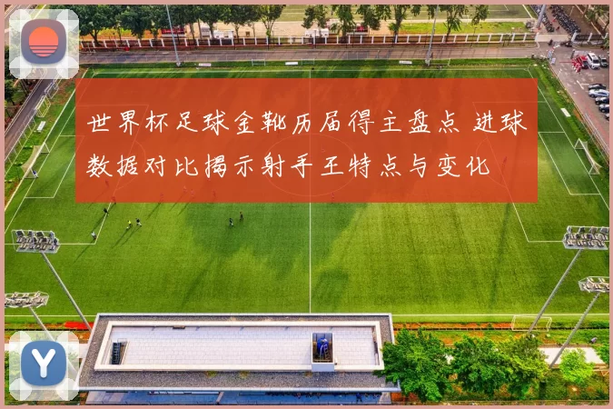 世界杯足球金靴历届得主盘点 进球数据对比揭示射手王特点与变化