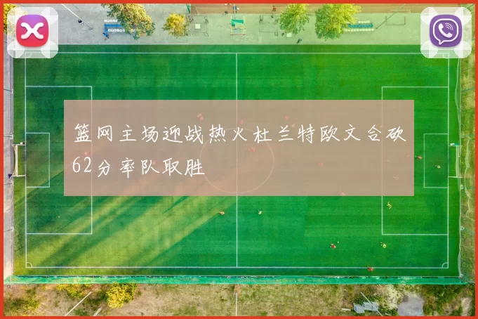 篮网主场迎战热火杜兰特欧文合砍62分率队取胜