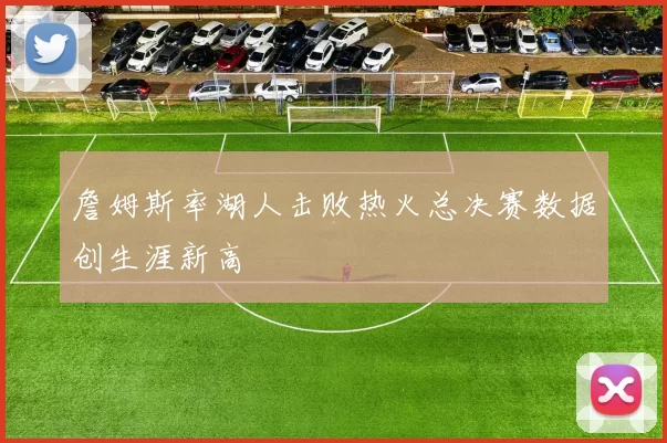 詹姆斯率湖人击败热火总决赛数据创生涯新高