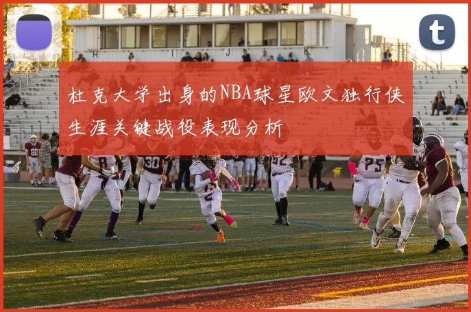 杜克大学出身的NBA球星欧文独行侠生涯关键战役表现分析
