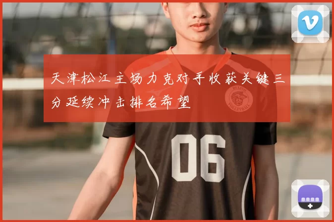 天津松江主场力克对手收获关键三分延续冲击排名希望