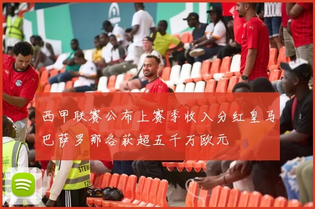 西甲联赛公布上赛季收入分红皇马巴萨罗那各获超五千万欧元