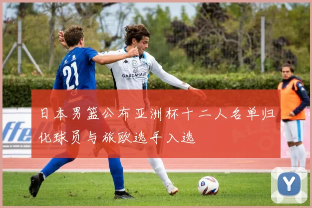 日本男篮公布亚洲杯十二人名单归化球员与旅欧选手入选