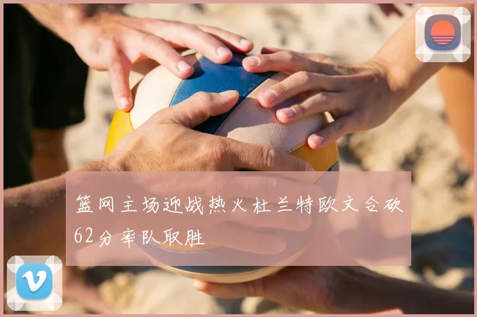 篮网主场迎战热火杜兰特欧文合砍62分率队取胜