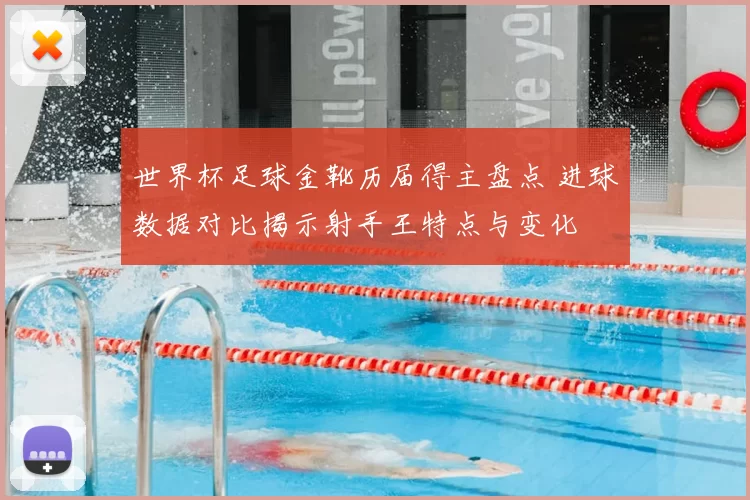 世界杯足球金靴历届得主盘点 进球数据对比揭示射手王特点与变化