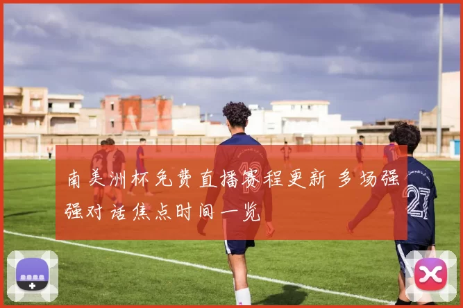 南美洲杯免费直播赛程更新 多场强强对话焦点时间一览