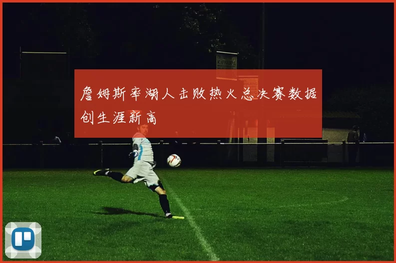 詹姆斯率湖人击败热火总决赛数据创生涯新高