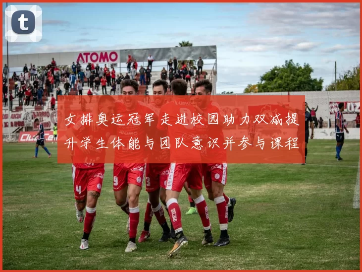 女排奥运冠军走进校园助力双减提升学生体能与团队意识并参与课程建设