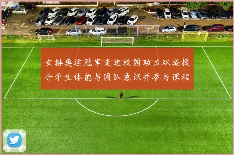 女排奥运冠军走进校园助力双减提升学生体能与团队意识并参与课程建设