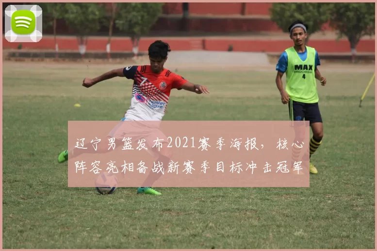 辽宁男篮发布2021赛季海报,核心阵容亮相备战新赛季目标冲击冠军