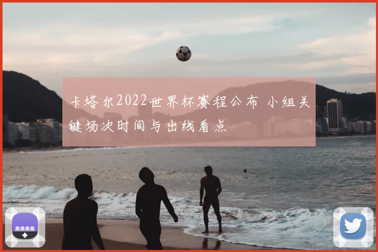 卡塔尔2022世界杯赛程公布 小组关键场次时间与出线看点
