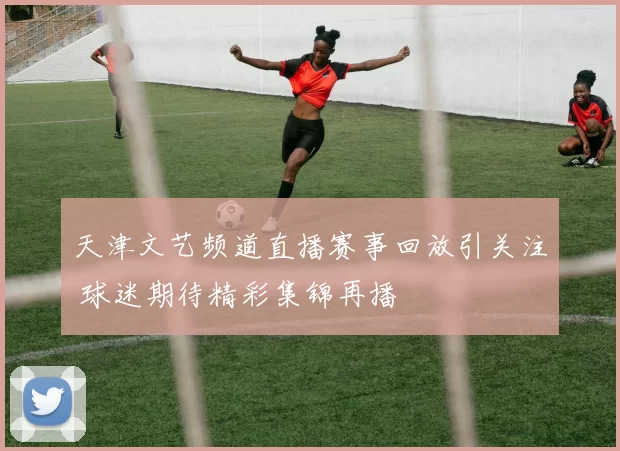 天津文艺频道直播赛事回放引关注 球迷期待精彩集锦再播