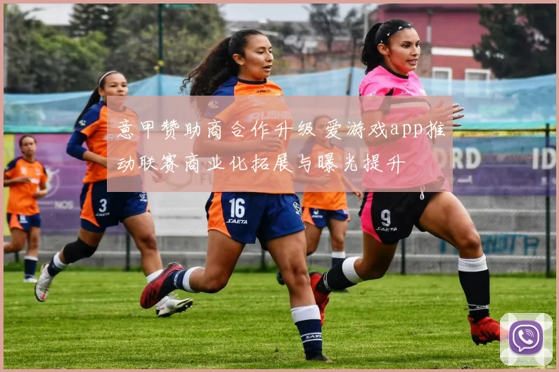 意甲赞助商合作升级 爱游戏app推动联赛商业化拓展与曝光提升