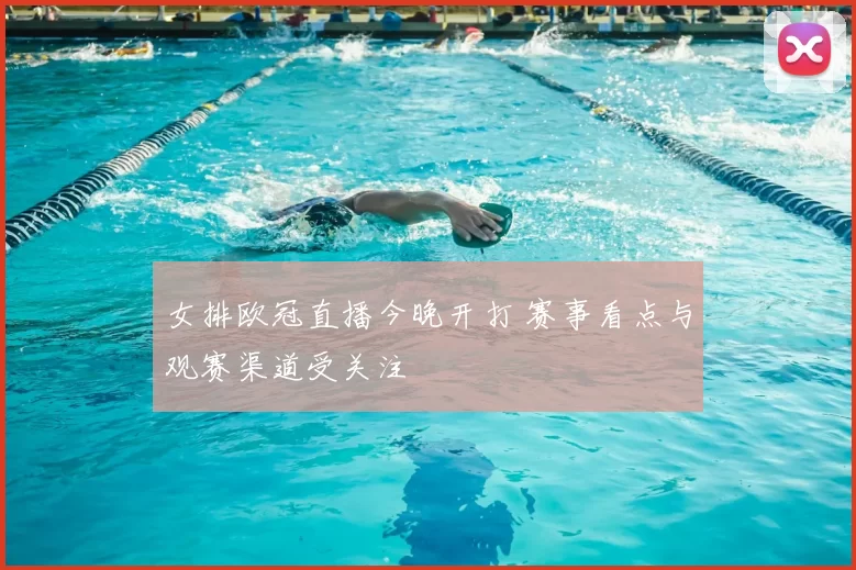 女排欧冠直播今晚开打 赛事看点与观赛渠道受关注